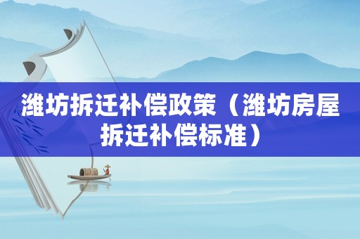 濰坊拆遷補償政策（濰坊房屋拆遷補償標準）