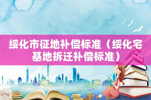 綏化市征地補償標準（綏化宅基地拆遷補償標準）