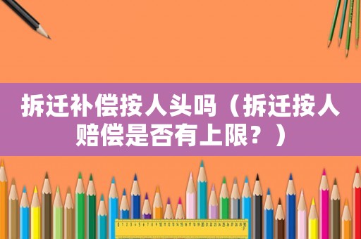 拆遷補償按人頭嗎（拆遷按人賠償是否有上限？）