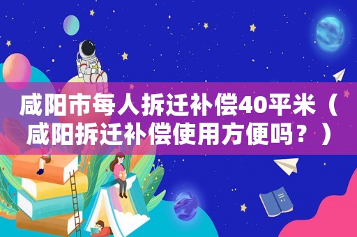 咸陽市每人拆遷補償40平米（咸陽拆遷補償使用方便嗎？）