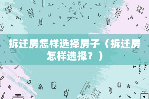 拆遷房怎樣選擇房子（拆遷房怎樣選擇？）