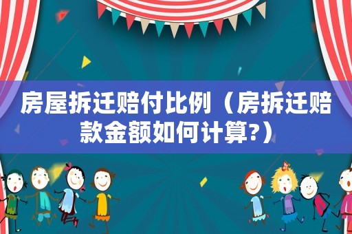 房屋拆遷賠付比例（房拆遷賠款金額如何計(jì)算?）