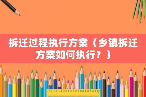 拆遷過程執行方案（鄉鎮拆遷方案如何執行？）