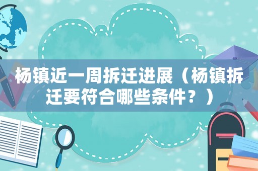 楊鎮近一周拆遷進展（楊鎮拆遷要符合哪些條件？）