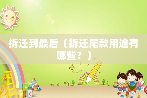 拆遷到最后（拆遷尾款用途有哪些？）