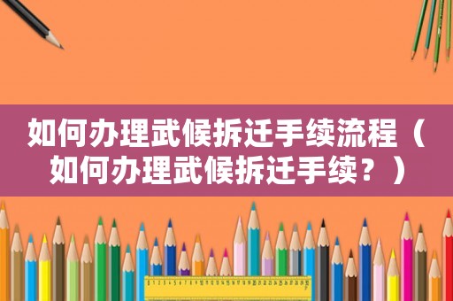 如何辦理武候拆遷手續流程（如何辦理武候拆遷手續？）