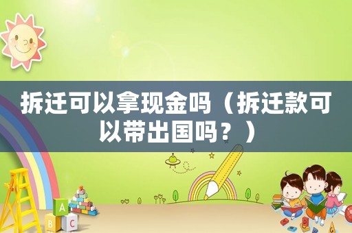 拆遷可以拿現(xiàn)金嗎（拆遷款可以帶出國(guó)嗎？）