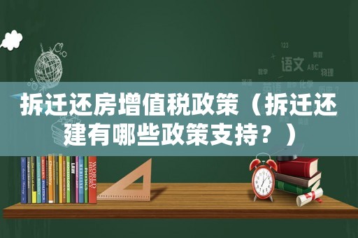 拆遷還房增值稅政策（拆遷還建有哪些政策支持？）
