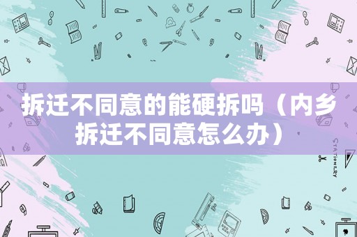 拆遷不同意的能硬拆嗎（內(nèi)鄉(xiāng)拆遷不同意怎么辦）