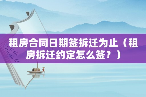 租房合同日期簽拆遷為止（租房拆遷約定怎么簽？）