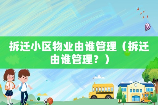 拆遷小區物業由誰管理（拆遷由誰管理？）
