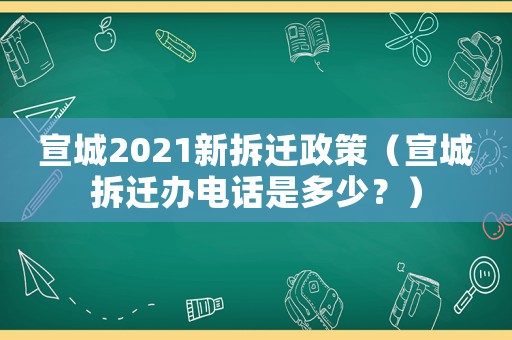 宣城2021新拆遷政策（宣城拆遷辦電話是多少？）
