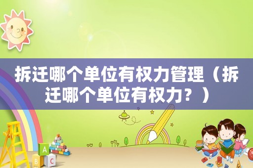 拆遷哪個單位有權力管理（拆遷哪個單位有權力？）
