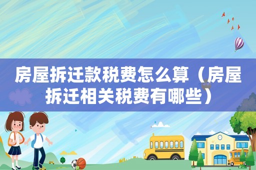 房屋拆遷款稅費怎么算（房屋拆遷相關稅費有哪些）