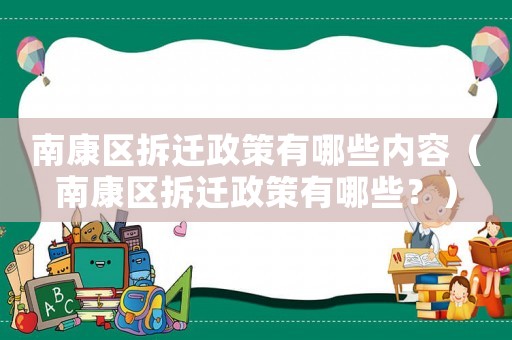 南康區(qū)拆遷政策有哪些內(nèi)容（南康區(qū)拆遷政策有哪些？）