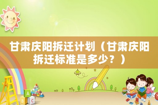 甘肅慶陽拆遷計劃（甘肅慶陽拆遷標準是多少？）