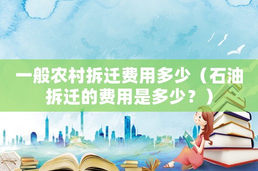 一般農(nóng)村拆遷費(fèi)用多少（石油拆遷的費(fèi)用是多少？）