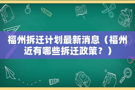 福州拆遷計劃最新消息（福州近有哪些拆遷政策？）