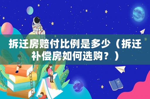 拆遷房賠付比例是多少（拆遷補償房如何選購？）