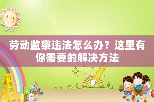 勞動監察違法怎么辦？這里有你需要的解決方法