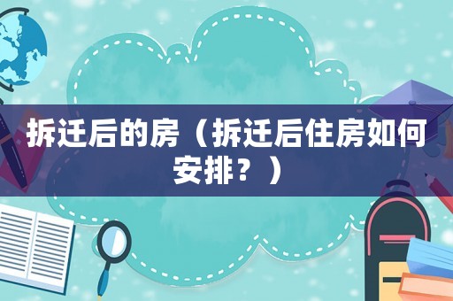 拆遷后的房（拆遷后住房如何安排？）