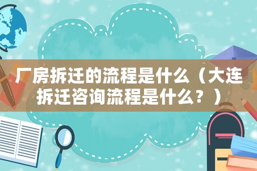 廠房拆遷的流程是什么（大連拆遷咨詢流程是什么？）