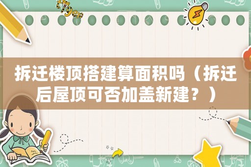 拆遷樓頂搭建算面積嗎（拆遷后屋頂可否加蓋新建？）