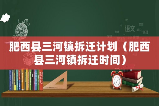 肥西縣三河鎮(zhèn)拆遷計(jì)劃（肥西縣三河鎮(zhèn)拆遷時(shí)間）