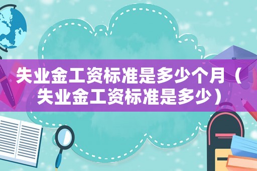 失業金工資標準是多少個月（失業金工資標準是多少）