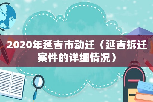 2020年延吉市動遷（延吉拆遷案件的詳細情況）