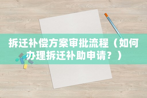 拆遷補償方案審批流程（如何辦理拆遷補助申請？）