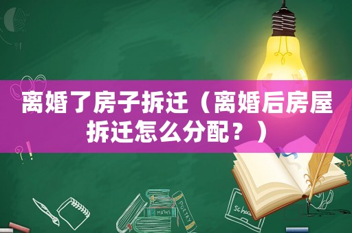 離婚了房子拆遷（離婚后房屋拆遷怎么分配？）