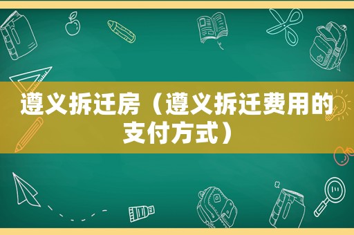遵義拆遷房（遵義拆遷費(fèi)用的支付方式）