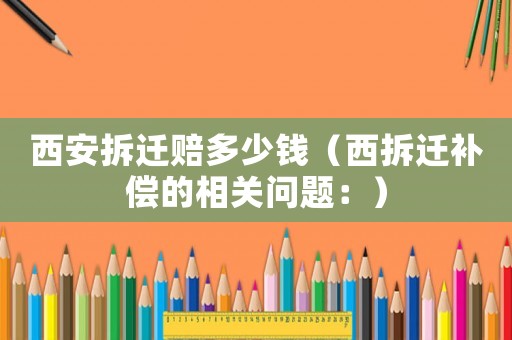 西安拆遷賠多少錢（西拆遷補(bǔ)償?shù)南嚓P(guān)問題：）