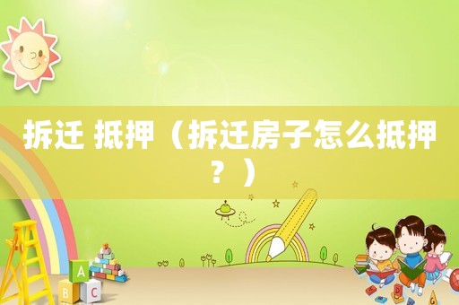 拆遷 抵押（拆遷房子怎么抵押？）