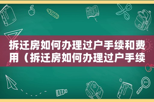 拆遷房如何辦理過戶手續和費用（拆遷房如何辦理過戶手續）