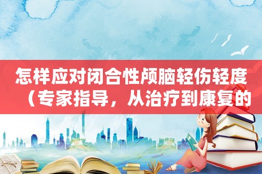 怎樣應(yīng)對(duì)閉合性顱腦輕傷輕度（專家指導(dǎo)，從治療到康復(fù)的全過(guò)程）