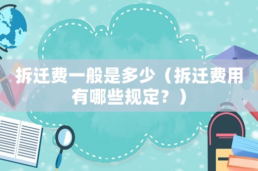拆遷費一般是多少（拆遷費用有哪些規定？）