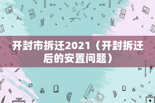 開封市拆遷2021（開封拆遷后的安置問題）