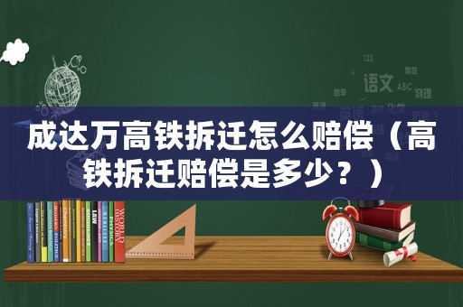 成達萬高鐵拆遷怎么賠償（高鐵拆遷賠償是多少？）