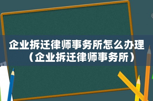 企業(yè)拆遷律師事務(wù)所怎么辦理（企業(yè)拆遷律師事務(wù)所）
