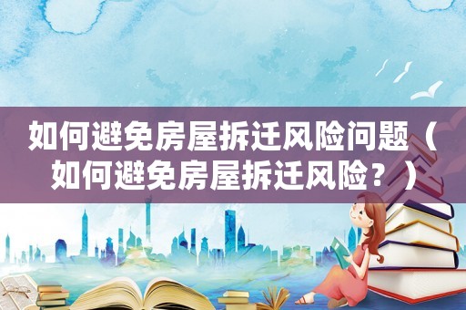 如何避免房屋拆遷風險問題（如何避免房屋拆遷風險？）