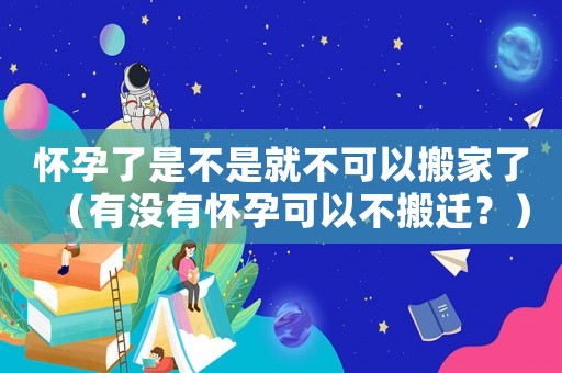 懷孕了是不是就不可以搬家了（有沒有懷孕可以不搬遷？）