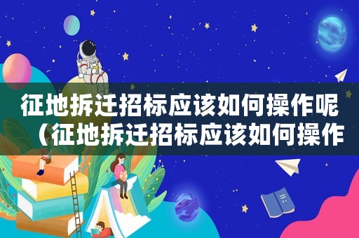 征地拆遷招標(biāo)應(yīng)該如何操作呢（征地拆遷招標(biāo)應(yīng)該如何操作）