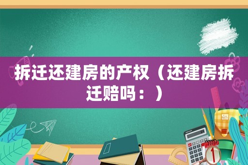 拆遷還建房的產權（還建房拆遷賠嗎：）