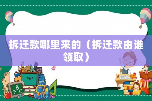 拆遷款哪里來的（拆遷款由誰領取）
