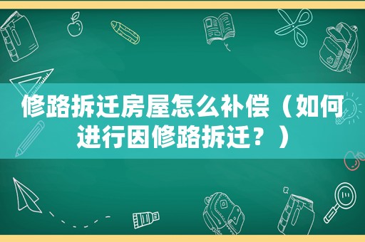 修路拆遷房屋怎么補償（如何進行因修路拆遷？）