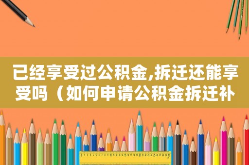 已經享受過公積金,拆遷還能享受嗎（如何申請公積金拆遷補償？）