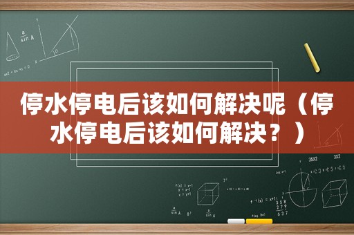 停水停電后該如何解決呢（停水停電后該如何解決？）