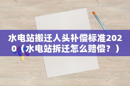 水電站搬遷人頭補(bǔ)償標(biāo)準(zhǔn)2020（水電站拆遷怎么賠償？）